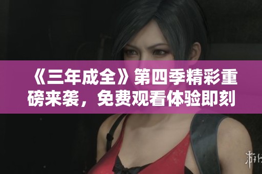 《三年成全》第四季精彩重磅来袭，免费观看体验即刻开启