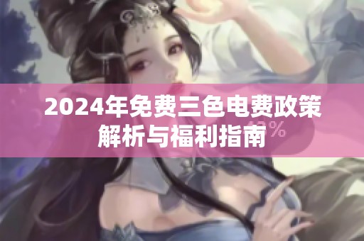 2024年免费三色电费政策解析与福利指南
