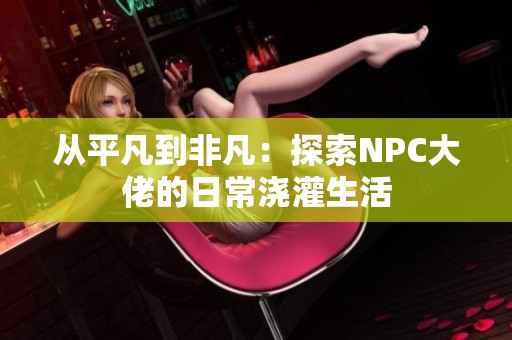 从平凡到非凡：探索NPC大佬的日常浇灌生活