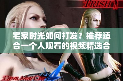 宅家时光如何打发？推荐适合一个人观看的视频精选合集