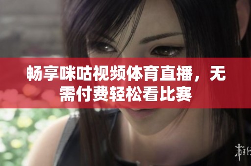 畅享咪咕视频体育直播，无需付费轻松看比赛