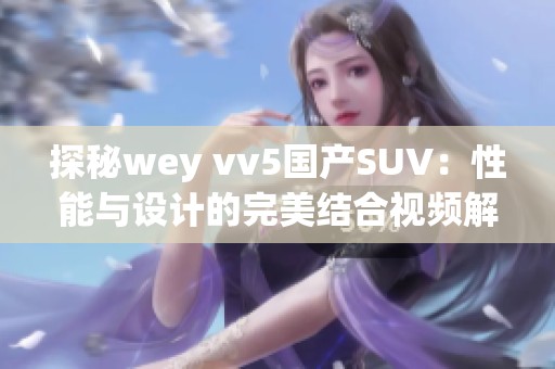 探秘wey vv5国产SUV：性能与设计的完美结合视频解析