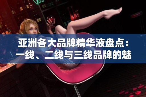 亚洲各大品牌精华液盘点：一线、二线与三线品牌的魅力与特色