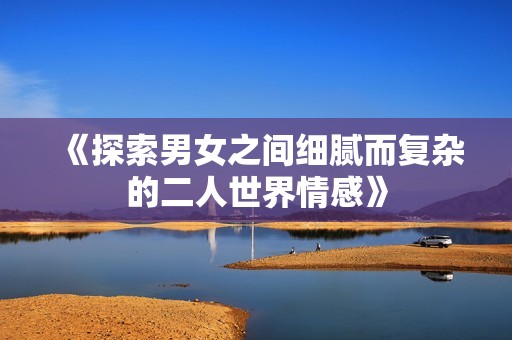 《探索男女之间细腻而复杂的二人世界情感》
