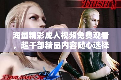 海量精彩成人视频免费观看，超千部精品内容随心选择