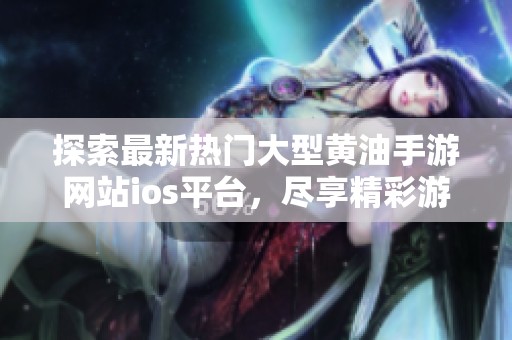 探索最新热门大型黄油手游网站ios平台，尽享精彩游戏体验