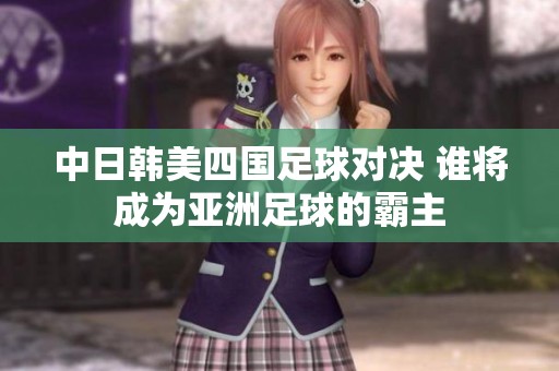 中日韩美四国足球对决 谁将成为亚洲足球的霸主