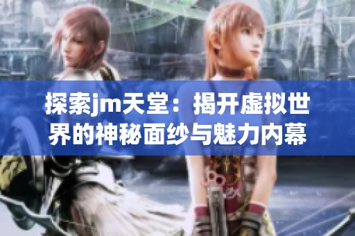 探索jm天堂：揭开虚拟世界的神秘面纱与魅力内幕