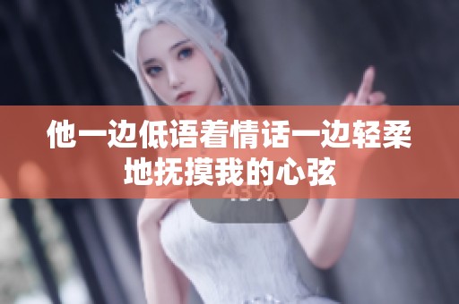 他一边低语着情话一边轻柔地抚摸我的心弦