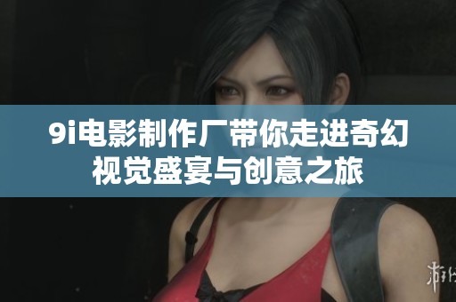 9i电影制作厂带你走进奇幻视觉盛宴与创意之旅