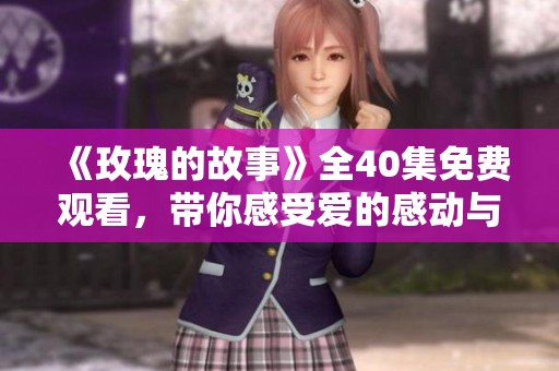 《玫瑰的故事》全40集免费观看，带你感受爱的感动与坚持