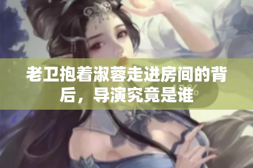 老卫抱着淑蓉走进房间的背后，导演究竟是谁