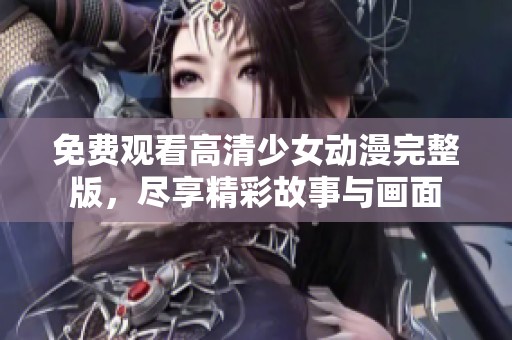 免费观看高清少女动漫完整版，尽享精彩故事与画面