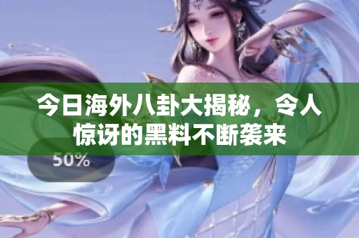 今日海外八卦大揭秘，令人惊讶的黑料不断袭来