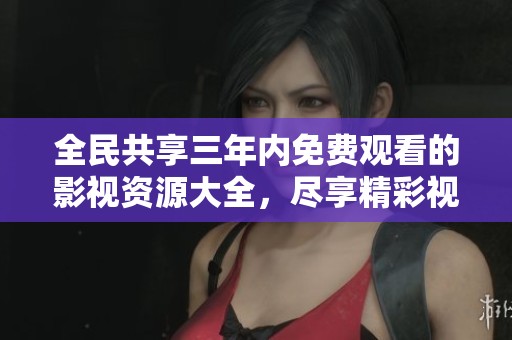 全民共享三年内免费观看的影视资源大全，尽享精彩视频体验
