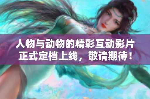人物与动物的精彩互动影片正式定档上线，敬请期待！