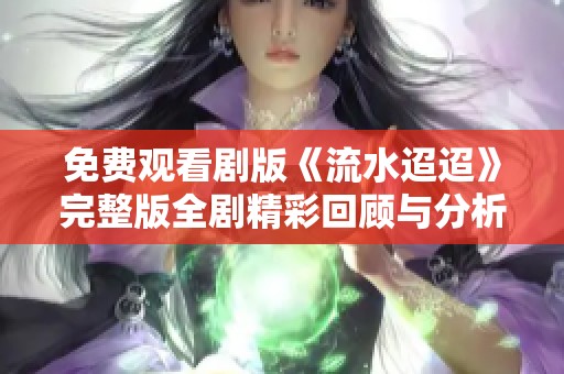 免费观看剧版《流水迢迢》完整版全剧精彩回顾与分析