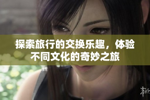 探索旅行的交换乐趣，体验不同文化的奇妙之旅