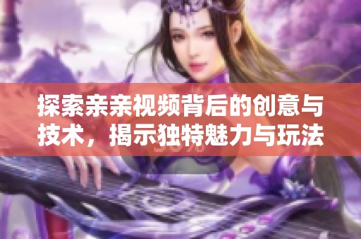 探索亲亲视频背后的创意与技术，揭示独特魅力与玩法