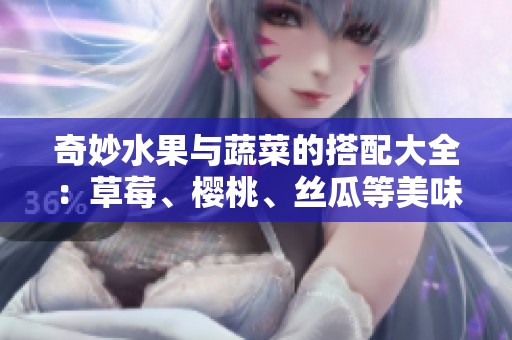 奇妙水果与蔬菜的搭配大全：草莓、樱桃、丝瓜等美味介绍