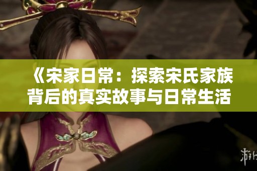 《宋家日常：探索宋氏家族背后的真实故事与日常生活》