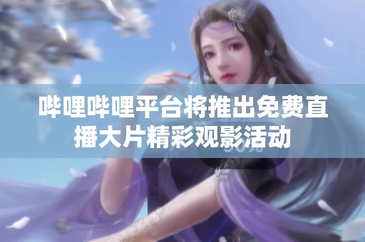 哔哩哔哩平台将推出免费直播大片精彩观影活动