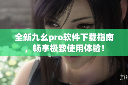 全新九幺pro软件下载指南，畅享极致使用体验！