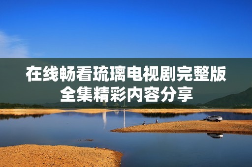 在线畅看琉璃电视剧完整版全集精彩内容分享