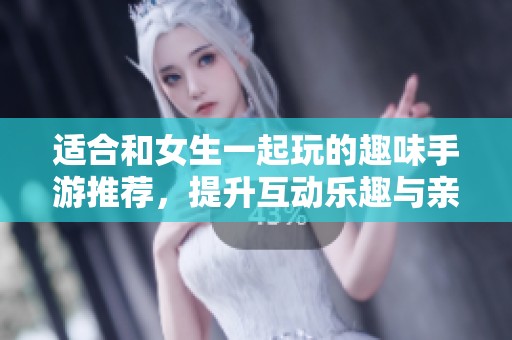 适合和女生一起玩的趣味手游推荐，提升互动乐趣与亲密感