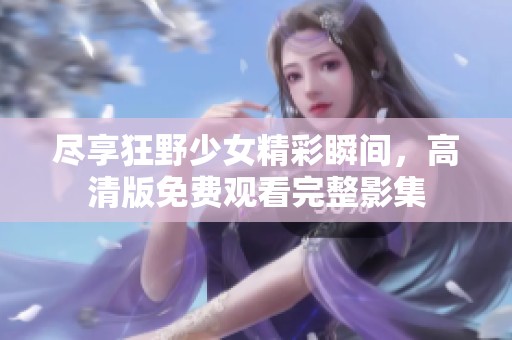 尽享狂野少女精彩瞬间，高清版免费观看完整影集