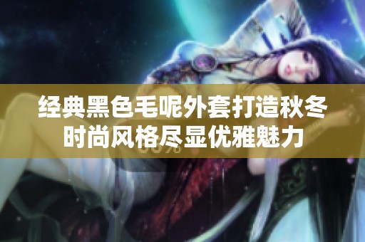 经典黑色毛呢外套打造秋冬时尚风格尽显优雅魅力