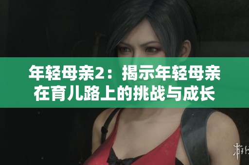 年轻母亲2：揭示年轻母亲在育儿路上的挑战与成长