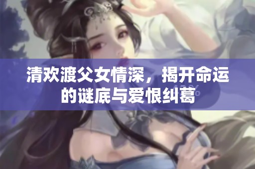 清欢渡父女情深，揭开命运的谜底与爱恨纠葛