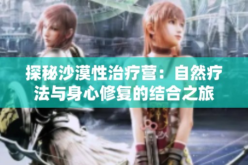 探秘沙漠性治疗营：自然疗法与身心修复的结合之旅