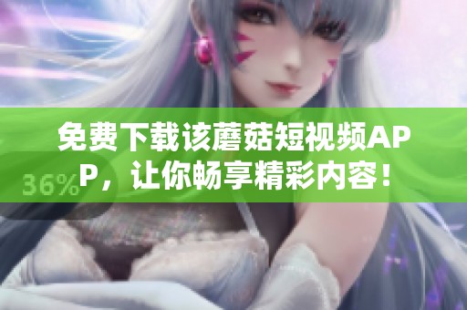 免费下载该蘑菇短视频APP，让你畅享精彩内容！