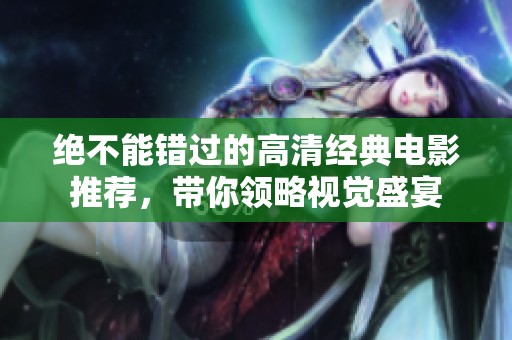 绝不能错过的高清经典电影推荐，带你领略视觉盛宴