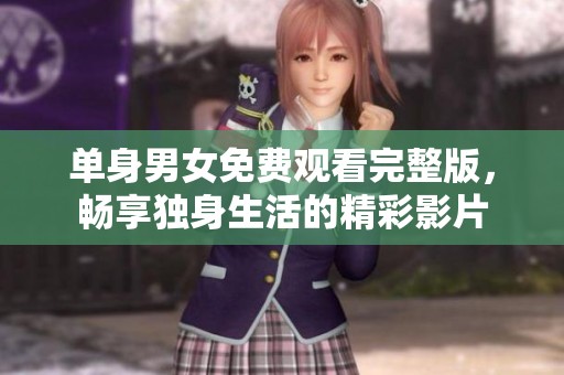 单身男女免费观看完整版，畅享独身生活的精彩影片