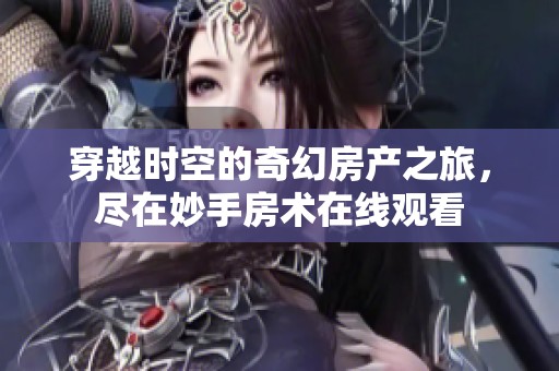 穿越时空的奇幻房产之旅，尽在妙手房术在线观看