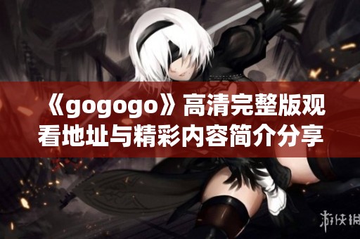 《gogogo》高清完整版观看地址与精彩内容简介分享
