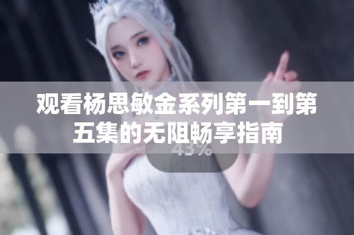 观看杨思敏金系列第一到第五集的无阻畅享指南