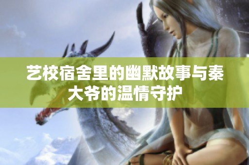 艺校宿舍里的幽默故事与秦大爷的温情守护