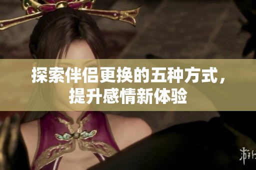 探索伴侣更换的五种方式，提升感情新体验