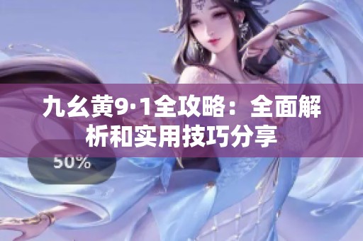 九幺黄9·1全攻略：全面解析和实用技巧分享