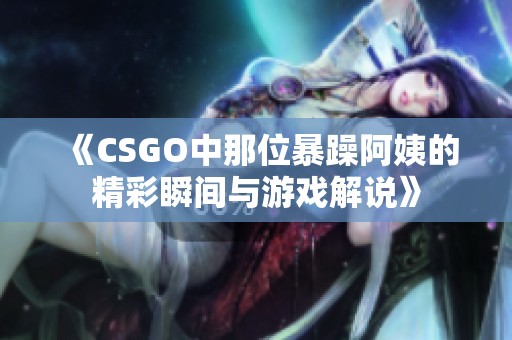 《CSGO中那位暴躁阿姨的精彩瞬间与游戏解说》
