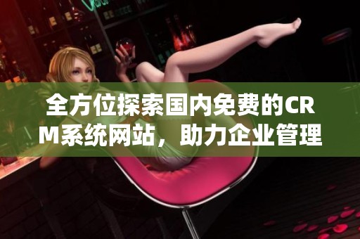 全方位探索国内免费的CRM系统网站，助力企业管理提升