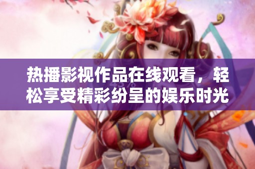 热播影视作品在线观看，轻松享受精彩纷呈的娱乐时光