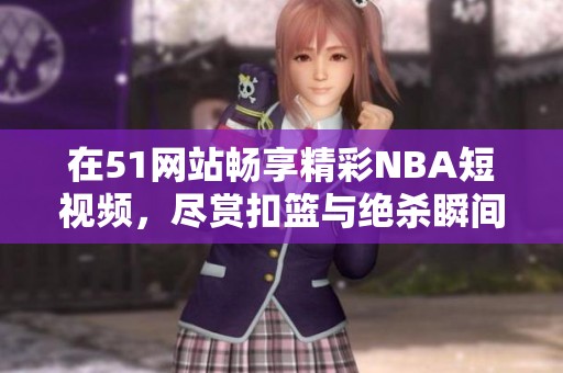 在51网站畅享精彩NBA短视频，尽赏扣篮与绝杀瞬间