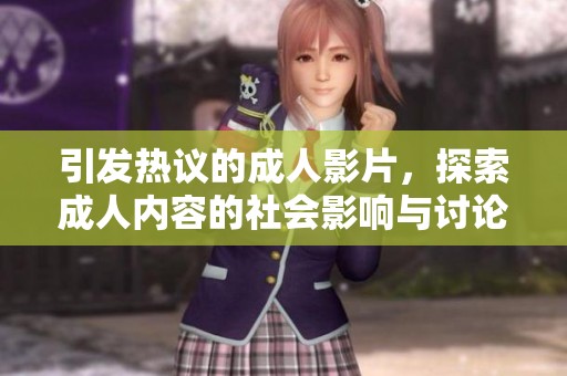 引发热议的成人影片，探索成人内容的社会影响与讨论