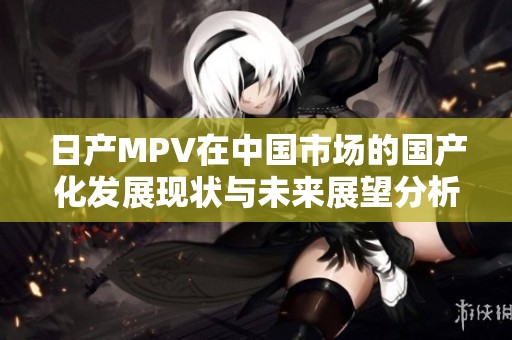 日产MPV在中国市场的国产化发展现状与未来展望分析
