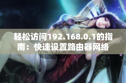 轻松访问192.168.0.1的指南：快速设置路由器网络